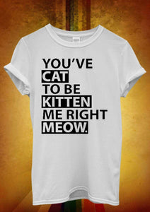 Women T Shirt - "You`ve Cat To Be Kitten Me Right Meow"